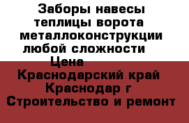 Заборы,навесы,теплицы,ворота, металлоконструкции любой сложности. › Цена ­ 1 500 - Краснодарский край, Краснодар г. Строительство и ремонт » Услуги   